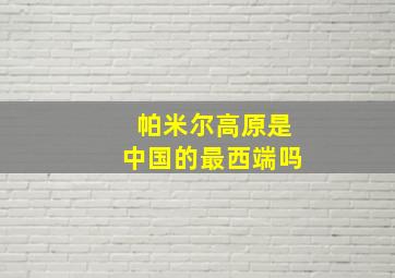 帕米尔高原是中国的最西端吗