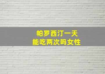 帕罗西汀一天能吃两次吗女性