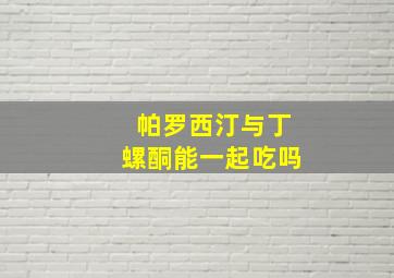 帕罗西汀与丁螺酮能一起吃吗