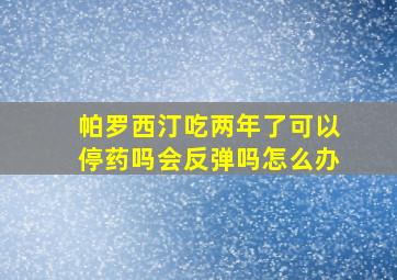 帕罗西汀吃两年了可以停药吗会反弹吗怎么办