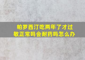 帕罗西汀吃两年了才过敏正常吗会耐药吗怎么办