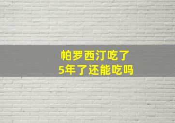 帕罗西汀吃了5年了还能吃吗