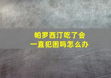 帕罗西汀吃了会一直犯困吗怎么办