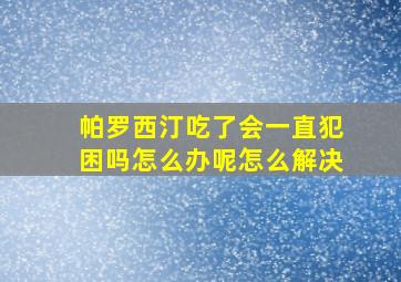 帕罗西汀吃了会一直犯困吗怎么办呢怎么解决