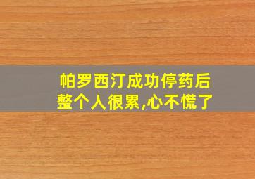 帕罗西汀成功停药后整个人很累,心不慌了