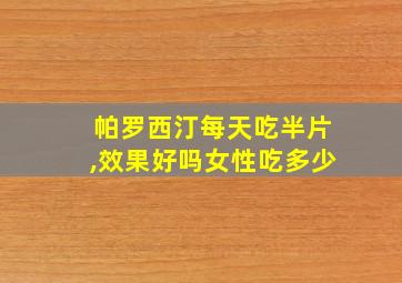 帕罗西汀每天吃半片,效果好吗女性吃多少