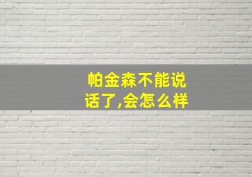 帕金森不能说话了,会怎么样