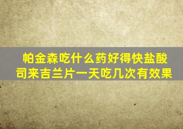 帕金森吃什么药好得快盐酸司来吉兰片一天吃几次有效果