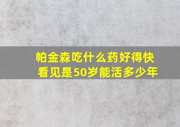 帕金森吃什么药好得快看见是50岁能活多少年