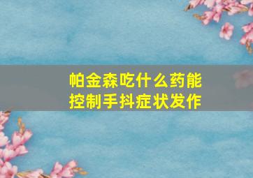 帕金森吃什么药能控制手抖症状发作