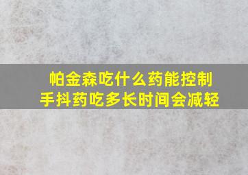 帕金森吃什么药能控制手抖药吃多长时间会减轻