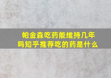 帕金森吃药能维持几年吗知乎推荐吃的药是什么