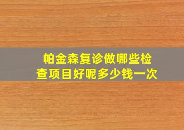 帕金森复诊做哪些检查项目好呢多少钱一次