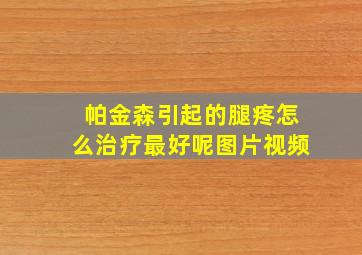 帕金森引起的腿疼怎么治疗最好呢图片视频