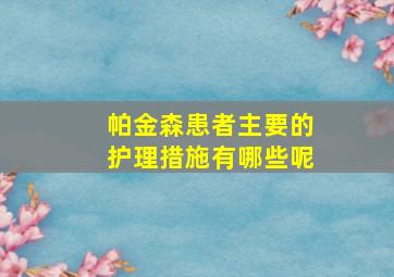 帕金森患者主要的护理措施有哪些呢