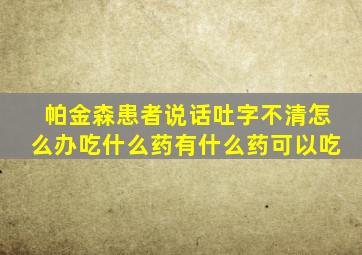 帕金森患者说话吐字不清怎么办吃什么药有什么药可以吃