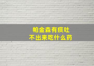 帕金森有痰吐不出来吃什么药