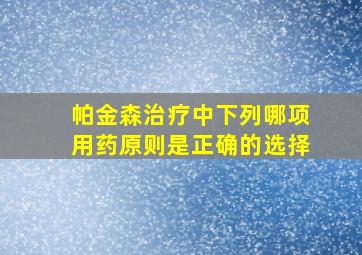 帕金森治疗中下列哪项用药原则是正确的选择