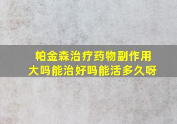 帕金森治疗药物副作用大吗能治好吗能活多久呀