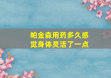 帕金森用药多久感觉身体灵活了一点