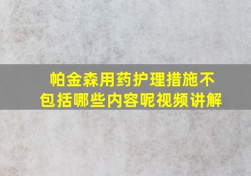 帕金森用药护理措施不包括哪些内容呢视频讲解