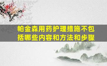 帕金森用药护理措施不包括哪些内容和方法和步骤