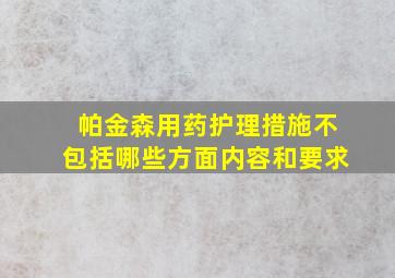 帕金森用药护理措施不包括哪些方面内容和要求