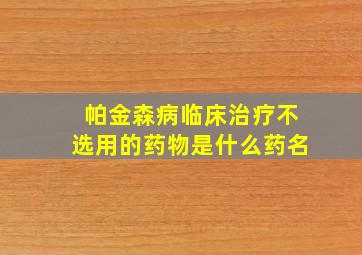 帕金森病临床治疗不选用的药物是什么药名