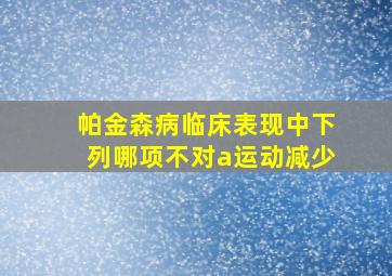 帕金森病临床表现中下列哪项不对a运动减少