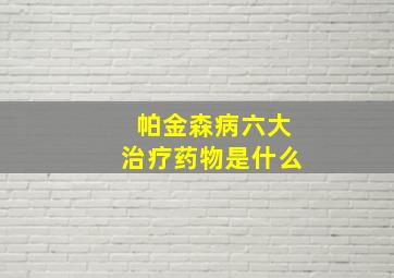 帕金森病六大治疗药物是什么