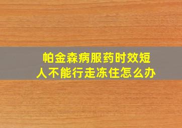 帕金森病服药时效短人不能行走冻住怎么办