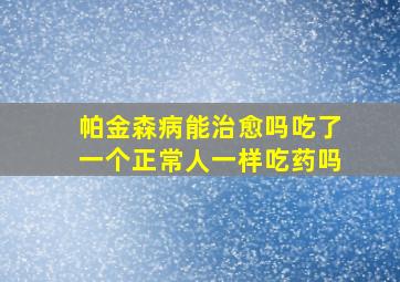 帕金森病能治愈吗吃了一个正常人一样吃药吗