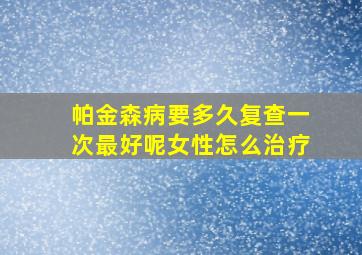 帕金森病要多久复查一次最好呢女性怎么治疗