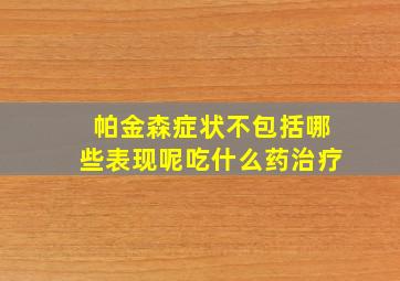 帕金森症状不包括哪些表现呢吃什么药治疗