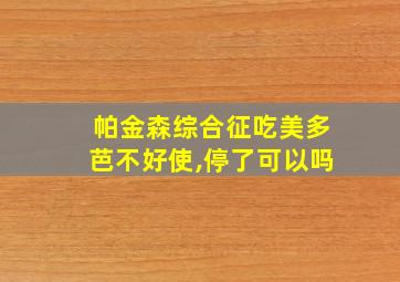 帕金森综合征吃美多芭不好使,停了可以吗