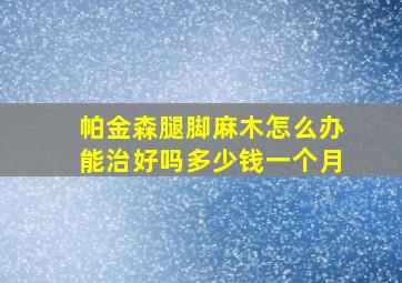 帕金森腿脚麻木怎么办能治好吗多少钱一个月