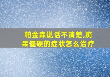 帕金森说话不清楚,痴呆僵硬的症状怎么治疗