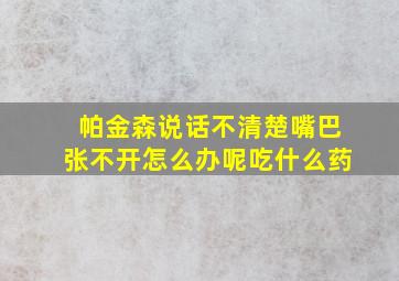 帕金森说话不清楚嘴巴张不开怎么办呢吃什么药