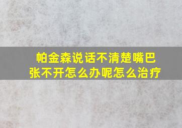 帕金森说话不清楚嘴巴张不开怎么办呢怎么治疗