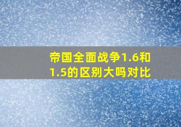 帝国全面战争1.6和1.5的区别大吗对比