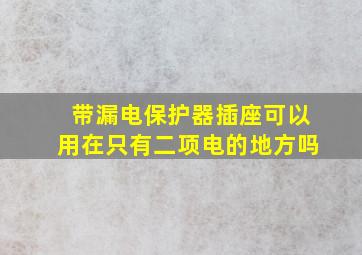 带漏电保护器插座可以用在只有二项电的地方吗