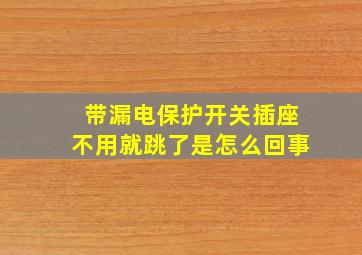 带漏电保护开关插座不用就跳了是怎么回事