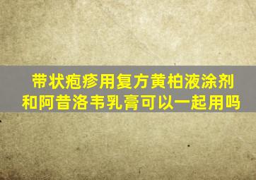 带状疱疹用复方黄柏液涂剂和阿昔洛韦乳膏可以一起用吗