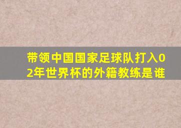 带领中国国家足球队打入02年世界杯的外籍教练是谁