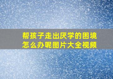 帮孩子走出厌学的困境怎么办呢图片大全视频