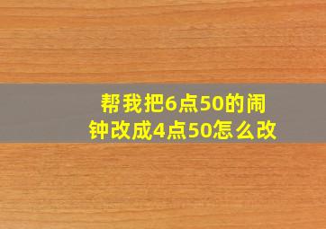 帮我把6点50的闹钟改成4点50怎么改