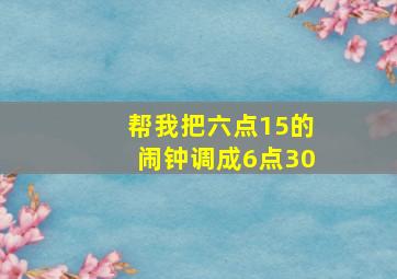 帮我把六点15的闹钟调成6点30