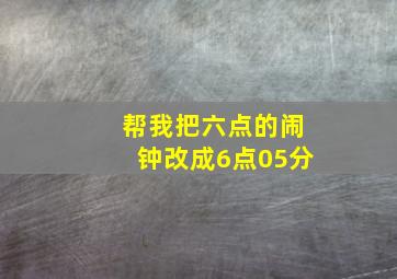 帮我把六点的闹钟改成6点05分