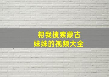 帮我搜索蒙古妹妹的视频大全