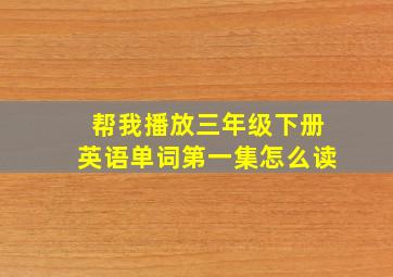 帮我播放三年级下册英语单词第一集怎么读